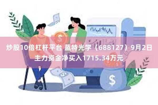 炒股10倍杠杆平台 蓝特光学（688127）9月2日主力资金净买入1715.34万元