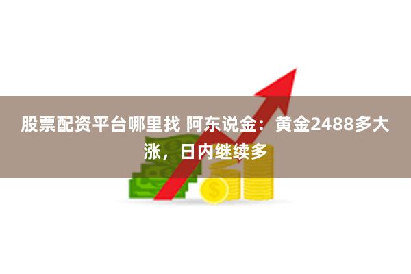 股票配资平台哪里找 阿东说金：黄金2488多大涨，日内继续多