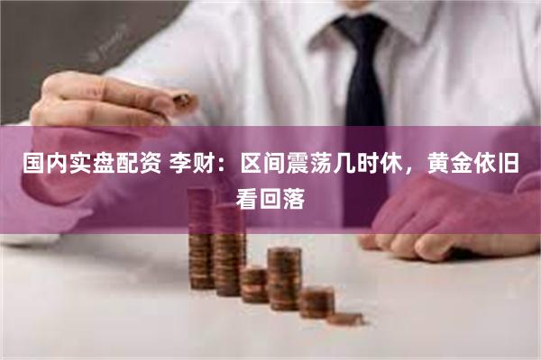 国内实盘配资 李财：区间震荡几时休，黄金依旧看回落