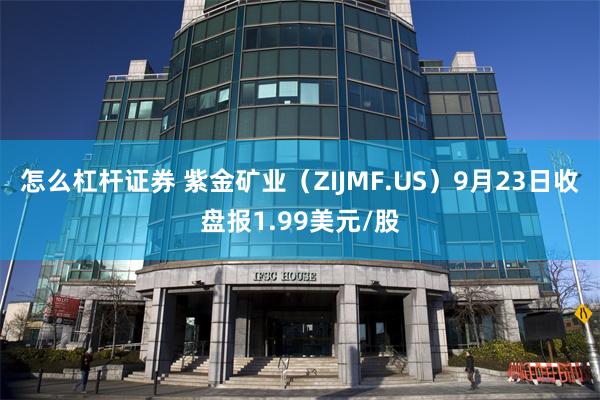 怎么杠杆证券 紫金矿业（ZIJMF.US）9月23日收盘报1.99美元/股