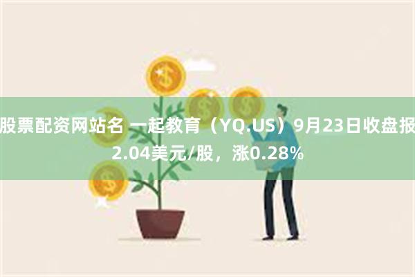 股票配资网站名 一起教育（YQ.US）9月23日收盘报2.04美元/股，涨0.28%