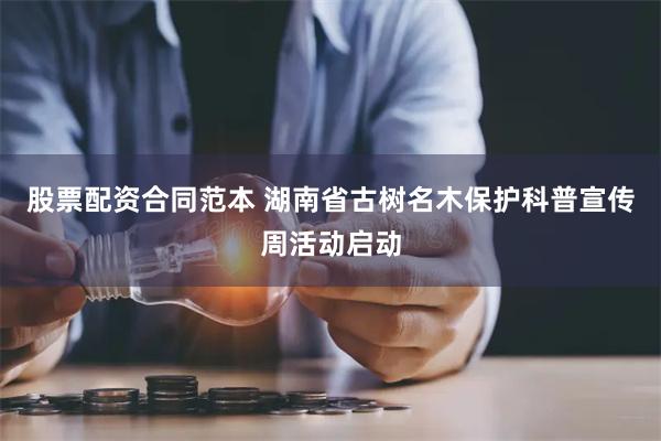 股票配资合同范本 湖南省古树名木保护科普宣传周活动启动