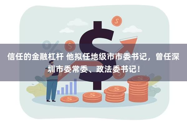 信任的金融杠杆 他拟任地级市市委书记，曾任深圳市委常委、政法委书记！