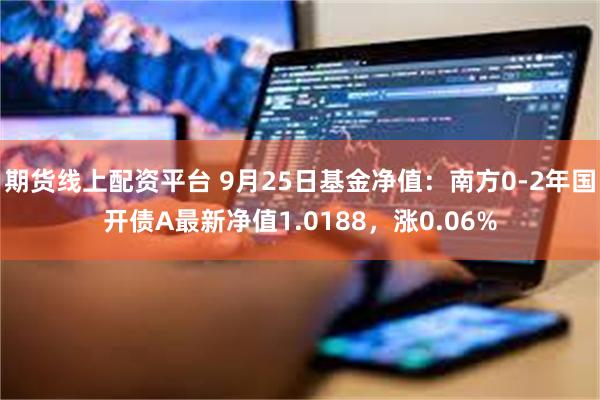 期货线上配资平台 9月25日基金净值：南方0-2年国开债A最新净值1.0188，涨0.06%