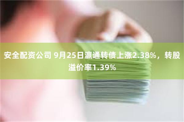 安全配资公司 9月25日瀛通转债上涨2.38%，转股溢价率1.39%