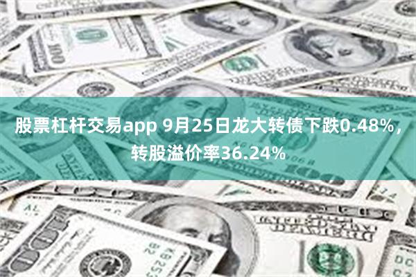 股票杠杆交易app 9月25日龙大转债下跌0.48%，转股溢价率36.24%