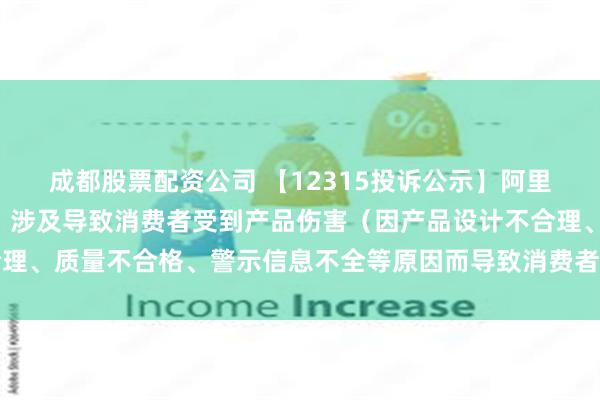 成都股票配资公司 【12315投诉公示】阿里健康新增7件投诉公示，涉及导致消费者受到产品伤害（因产品设计不合理、质量不合格、警示信息不全等原因而导致消费者受到产品伤害）问题等