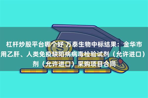 杠杆炒股平台哪个好 万泰生物中标结果：金华市中心血站复检用乙肝、人类免疫缺陷病病毒检验试剂（允许进口）采购项目合同