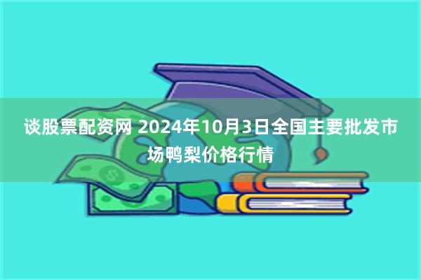 谈股票配资网 2024年10月3日全国主要批发市场鸭梨价格行情