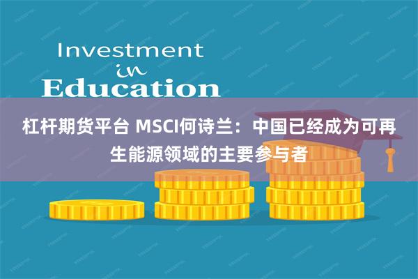 杠杆期货平台 MSCI何诗兰：中国已经成为可再生能源领域的主要参与者