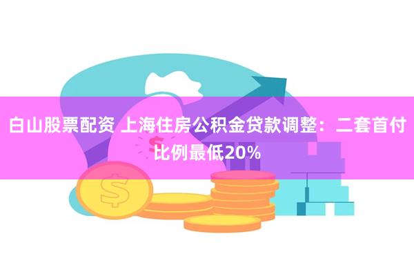 白山股票配资 上海住房公积金贷款调整：二套首付比例最低20%