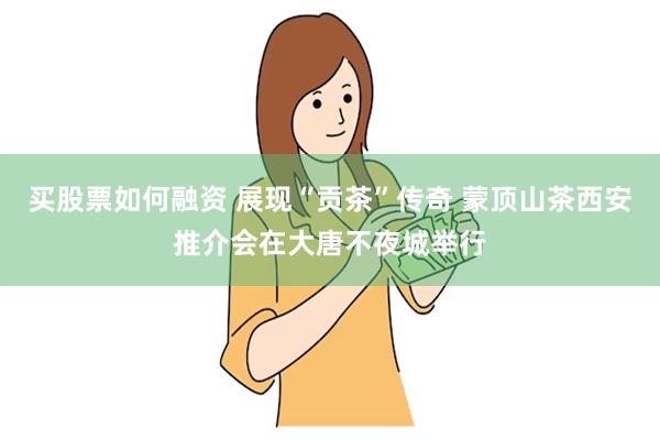 买股票如何融资 展现“贡茶”传奇 蒙顶山茶西安推介会在大唐不夜城举行