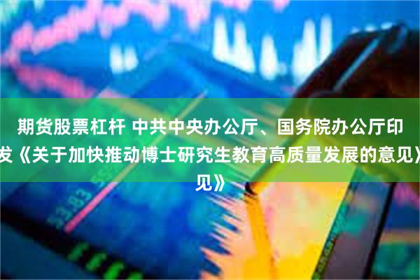 期货股票杠杆 中共中央办公厅、国务院办公厅印发《关于加快推动博士研究生教育高质量发展的意见》