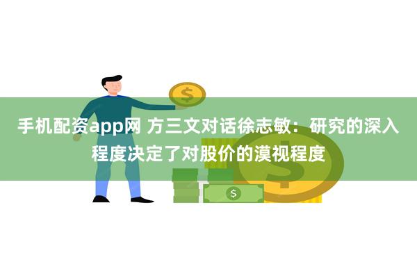 手机配资app网 方三文对话徐志敏：研究的深入程度决定了对股价的漠视程度