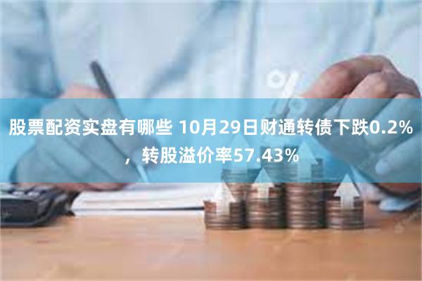 股票配资实盘有哪些 10月29日财通转债下跌0.2%，转股溢价率57.43%