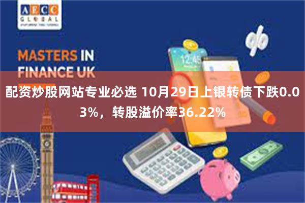 配资炒股网站专业必选 10月29日上银转债下跌0.03%，转股溢价率36.22%