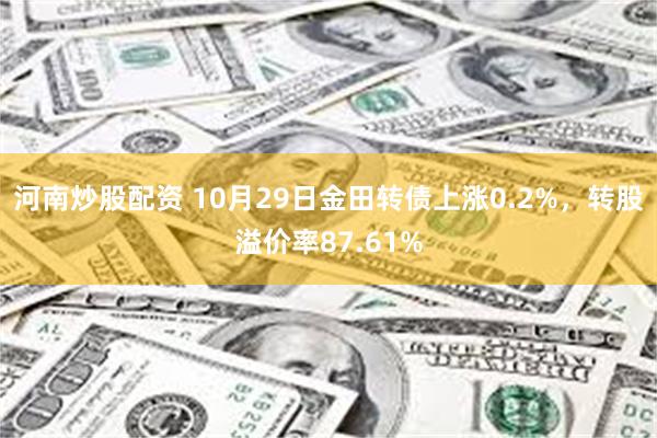 河南炒股配资 10月29日金田转债上涨0.2%，转股溢价率87.61%