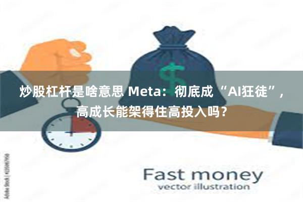 炒股杠杆是啥意思 Meta：彻底成 “AI狂徒”，高成长能架得住高投入吗？