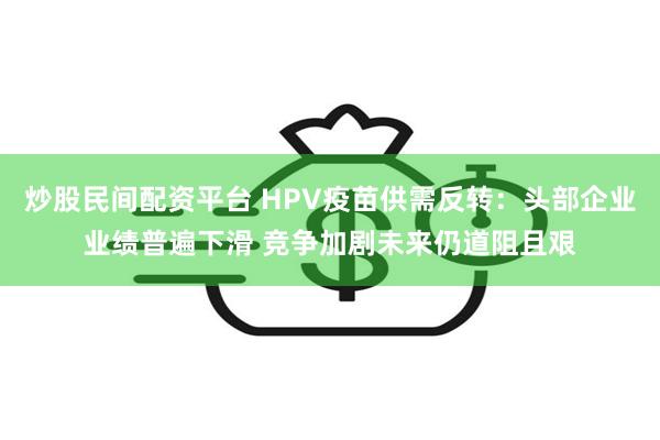 炒股民间配资平台 HPV疫苗供需反转：头部企业业绩普遍下滑 竞争加剧未来仍道阻且艰