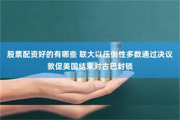 股票配资好的有哪些 联大以压倒性多数通过决议敦促美国结束对古巴封锁