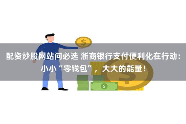 配资炒股网站问必选 浙商银行支付便利化在行动：小小“零钱包”，大大的能量！