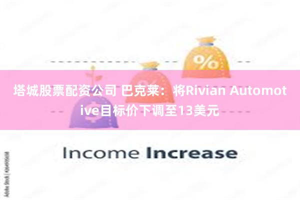 塔城股票配资公司 巴克莱：将Rivian Automotive目标价下调至13美元