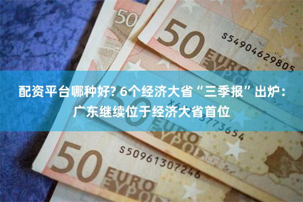 配资平台哪种好? 6个经济大省“三季报”出炉：广东继续位于经济大省首位