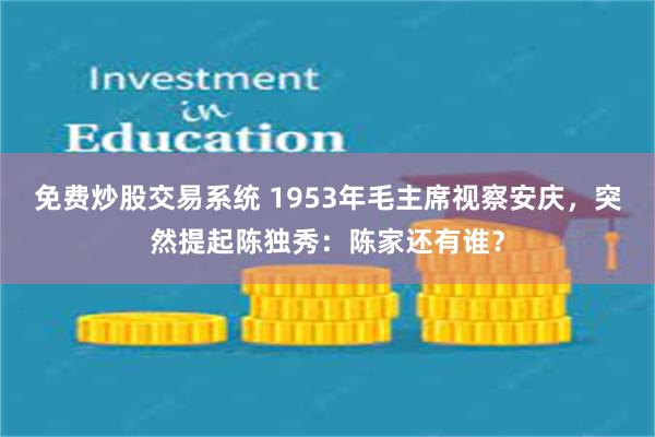 免费炒股交易系统 1953年毛主席视察安庆，突然提起陈独秀：陈家还有谁？