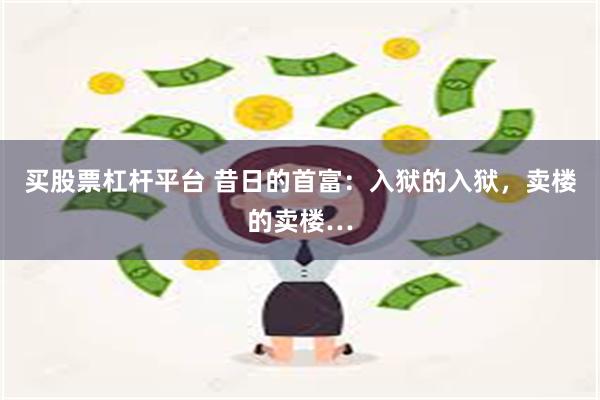 买股票杠杆平台 昔日的首富：入狱的入狱，卖楼的卖楼…