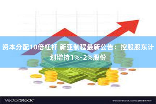 资本分配10倍杠杆 新亚制程最新公告：控股股东计划增持1%-2%股份