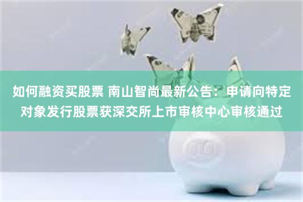 如何融资买股票 南山智尚最新公告：申请向特定对象发行股票获深交所上市审核中心审核通过