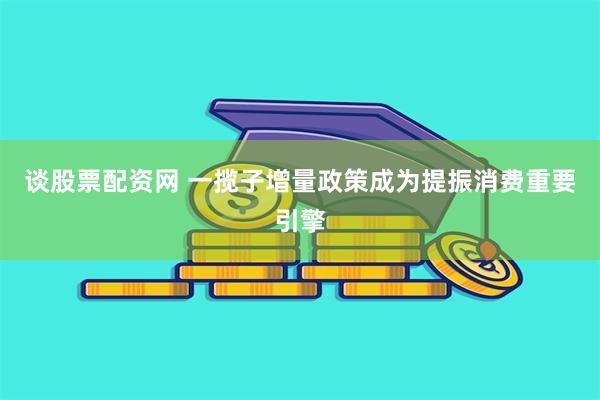 谈股票配资网 一揽子增量政策成为提振消费重要引擎