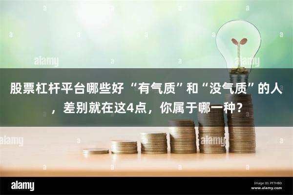 股票杠杆平台哪些好 “有气质”和“没气质”的人，差别就在这4点，你属于哪一种？