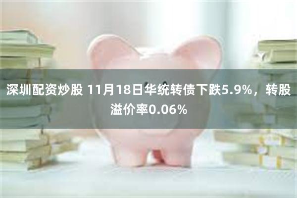 深圳配资炒股 11月18日华统转债下跌5.9%，转股溢价率0.06%