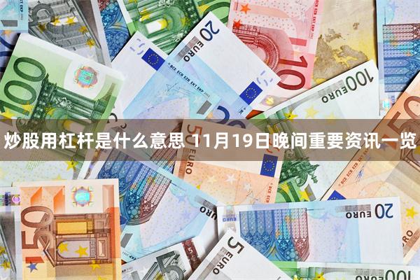 炒股用杠杆是什么意思 11月19日晚间重要资讯一览