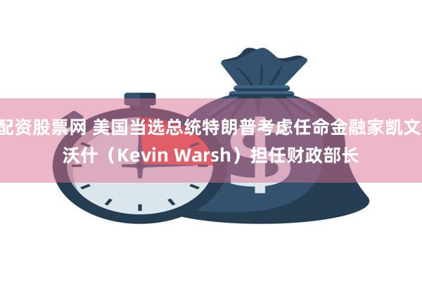 配资股票网 美国当选总统特朗普考虑任命金融家凯文·沃什（Kevin Warsh）担任财政部长