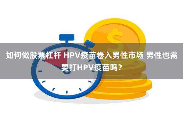 如何做股票杠杆 HPV疫苗卷入男性市场 男性也需要打HPV疫苗吗？