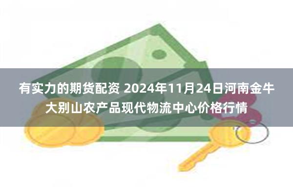 有实力的期货配资 2024年11月24日河南金牛大别山农产品现代物流中心价格行情