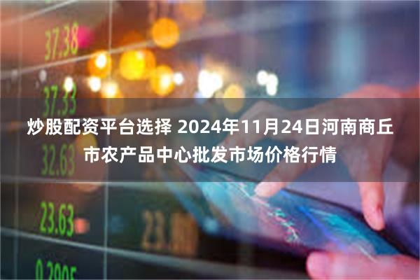 炒股配资平台选择 2024年11月24日河南商丘市农产品中心批发市场价格行情