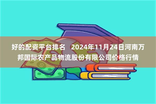 好的配资平台排名   2024年11月24日河南万邦国际农产品物流股份有限公司价格行情