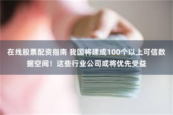 在线股票配资指南 我国将建成100个以上可信数据空间！这些行业公司或将优先受益