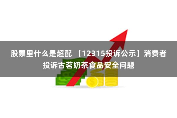 股票里什么是超配 【12315投诉公示】消费者投诉古茗奶茶食品安全问题