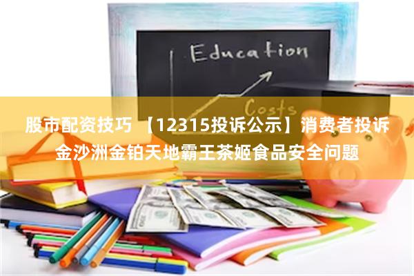 股市配资技巧 【12315投诉公示】消费者投诉金沙洲金铂天地霸王茶姬食品安全问题