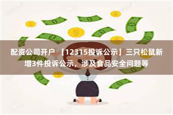 配资公司开户 【12315投诉公示】三只松鼠新增3件投诉公示，涉及食品安全问题等