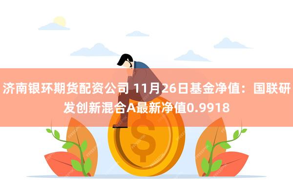 济南银环期货配资公司 11月26日基金净值：国联研发创新混合A最新净值0.9918