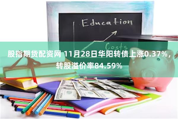 股指期货配资网 11月28日华阳转债上涨0.37%，转股溢价率84.59%