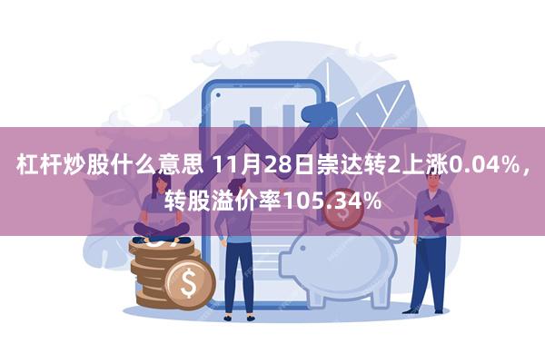 杠杆炒股什么意思 11月28日崇达转2上涨0.04%，转股溢价率105.34%