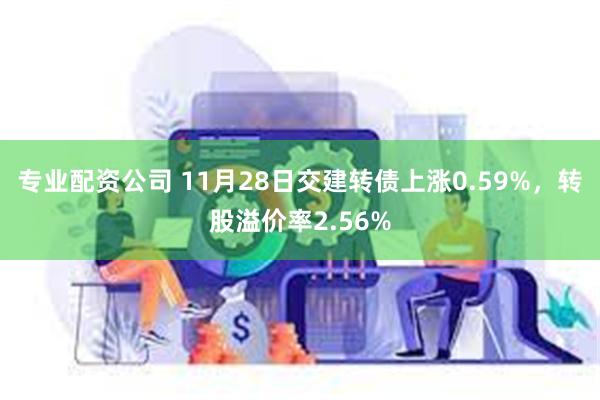 专业配资公司 11月28日交建转债上涨0.59%，转股溢价率2.56%