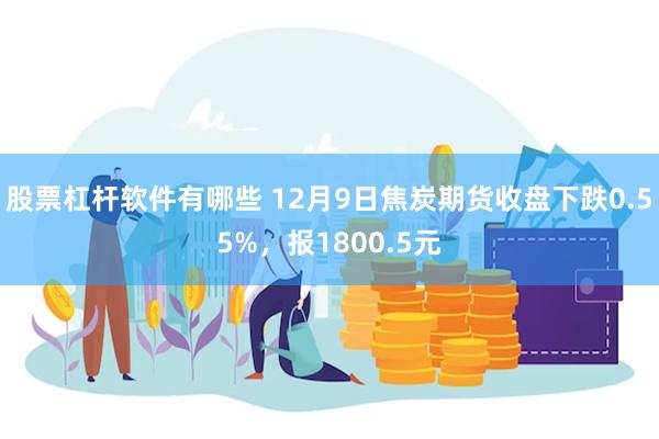 股票杠杆软件有哪些 12月9日焦炭期货收盘下跌0.55%，报1800.5元