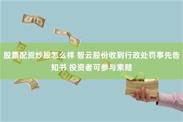 股票配资炒股怎么样 智云股份收到行政处罚事先告知书 投资者可参与索赔